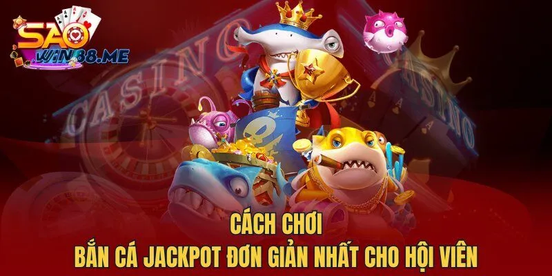 Cách chơi Bắn Cá Jackpot đơn giản nhất cho hội viên