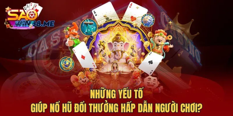 Những yếu tố giúp nổ hũ đổi thưởng hấp dẫn người chơi?